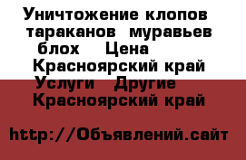 Уничтожение клопов, тараканов, муравьев,блох. › Цена ­ 900 - Красноярский край Услуги » Другие   . Красноярский край